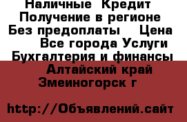 Наличные. Кредит. Получение в регионе Без предоплаты. › Цена ­ 10 - Все города Услуги » Бухгалтерия и финансы   . Алтайский край,Змеиногорск г.